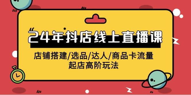 (9812期)2024年抖店线上直播课，店铺搭建/选品/达人/商品卡流量/起店高阶玩法-创客资源阁