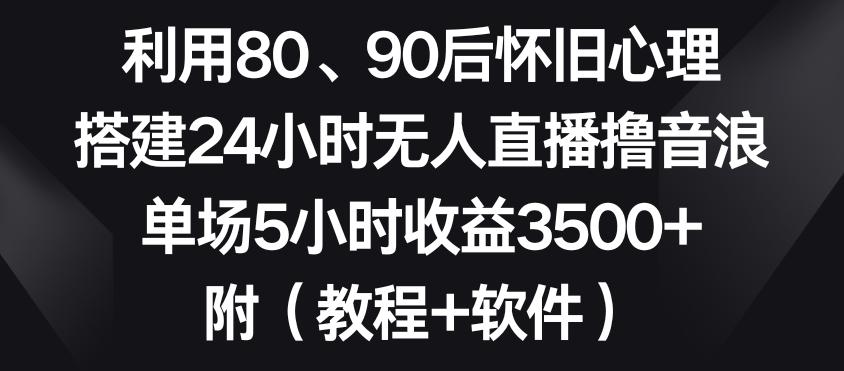 利用80、90后怀旧心理，搭建24小时无人直播撸音浪，单场5小时收益3500+(教程+软件)【揭秘】-创客资源阁