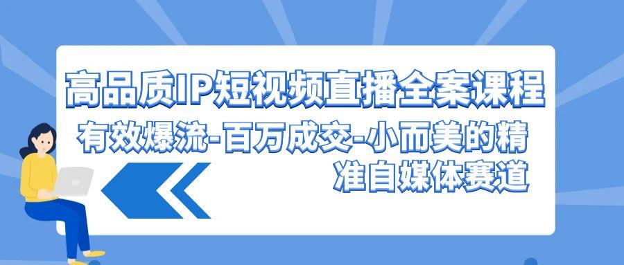 (9591期)高品质 IP短视频直播-全案课程，有效爆流-百万成交-小而美的精准自媒体赛道-创客资源阁