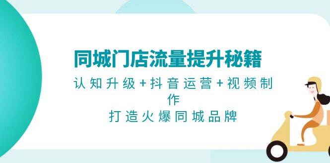 同城门店流量提升秘籍：认知升级+抖音运营+视频制作，打造火爆同城品牌-创客资源阁