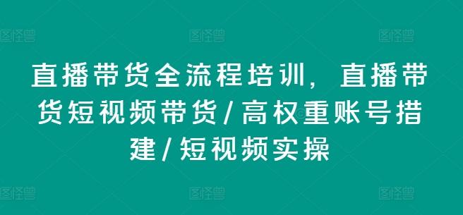 直播带货全流程培训，直播带货短视频带货/高权重账号措建/短视频实操-创客资源阁