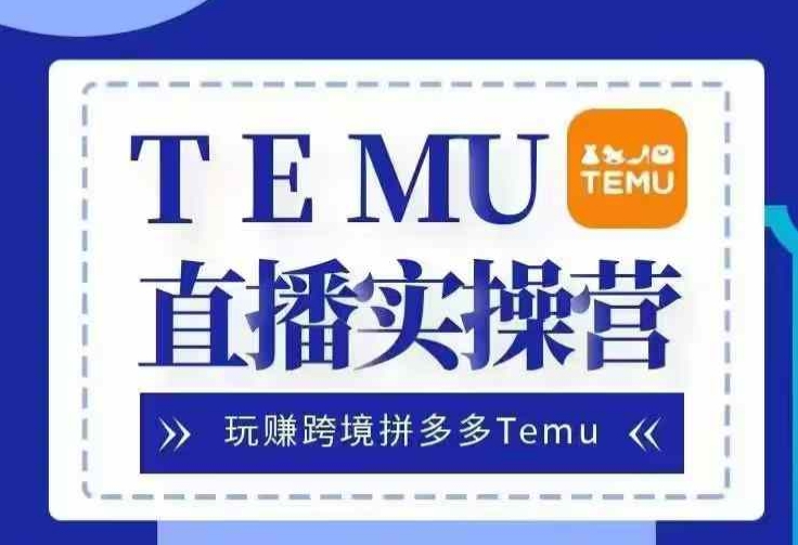 Temu直播实战营，玩赚跨境拼多多Temu，国内电商卷就出海赚美金-创客资源阁