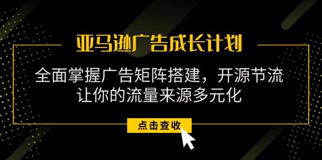 亚马逊-广告成长计划，掌握广告矩阵搭建/开源节流/流量来源多元化-创客资源阁