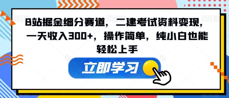 B站掘金细分赛道，二建考试资料变现，一天收入300+，操作简单，纯小白也能轻松上手-创客资源阁