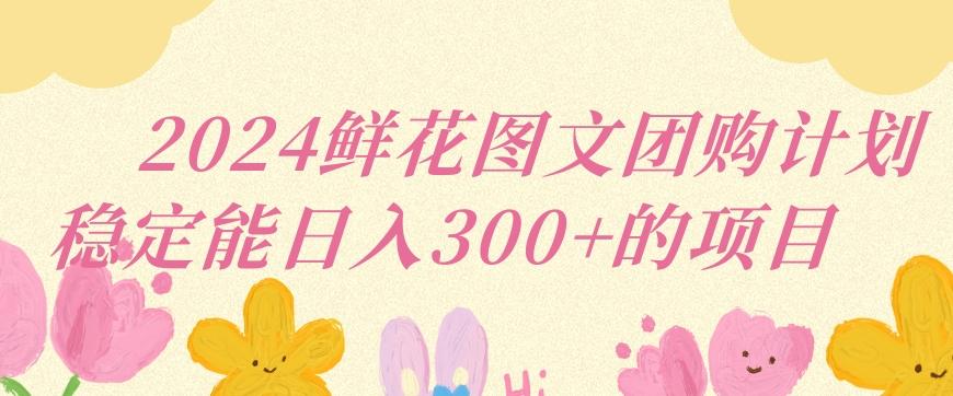 2024鲜花图文团购计划小白能稳定每日收入三位数的项目【揭秘】-创客资源阁