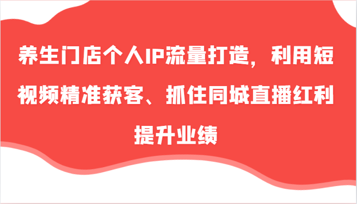 养生门店个人IP流量打造，利用短视频精准获客、抓住同城直播红利提升业绩(57节)-创客资源阁