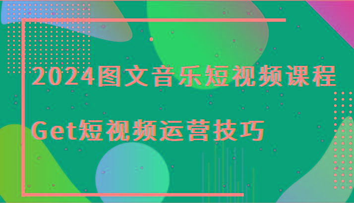 2024图文音乐短视频课程-Get短视频运营技巧-创客资源阁