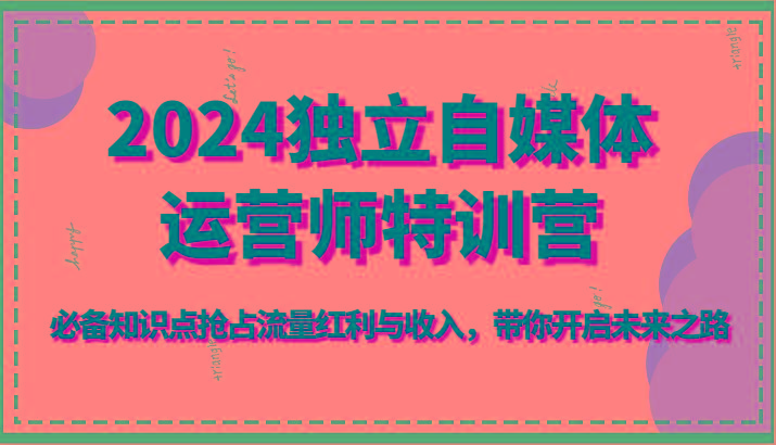 2024独立自媒体运营师特训营-必备知识点抢占流量红利与收入，带你开启未来之路-创客资源阁