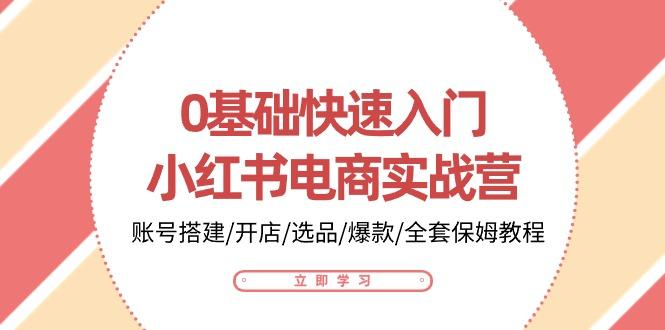0基础快速入门-小红书电商实战营：账号搭建/开店/选品/爆款/全套保姆教程-创客资源阁