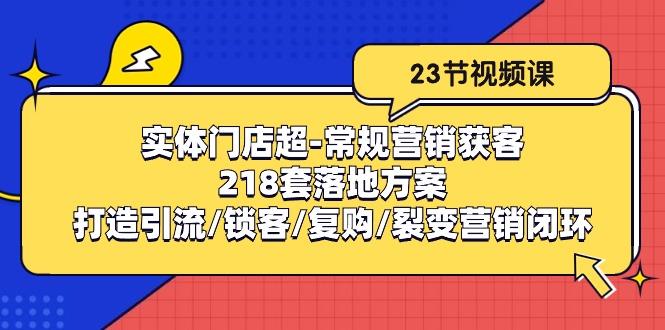 实体门店超-常规营销获客：218套落地方案/打造引流/锁客/复购/裂变营销-创客资源阁