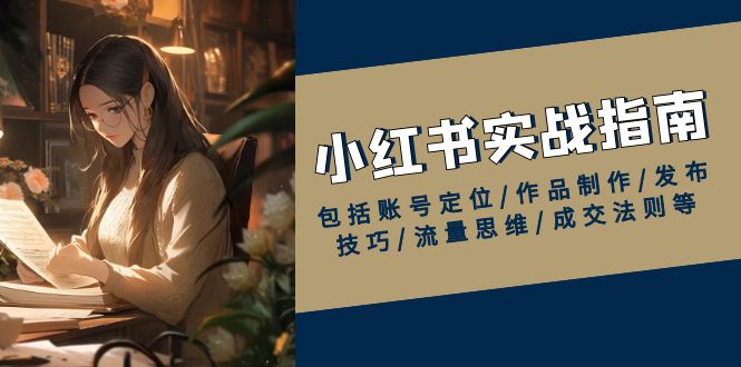 小红书实战指南，包括账号定位/作品制作/发布技巧/流量思维/成交法则等-创客资源阁