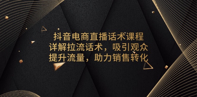 抖音电商直播话术课程，详解拉流话术，吸引观众，提升流量，助力销售转化-创客资源阁