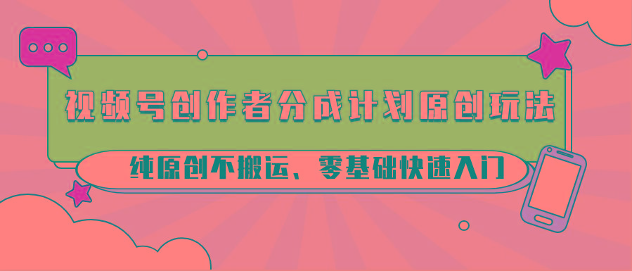 视频号创作者分成计划原创玩法；纯原创不搬运、零基础快速入门-创客资源阁