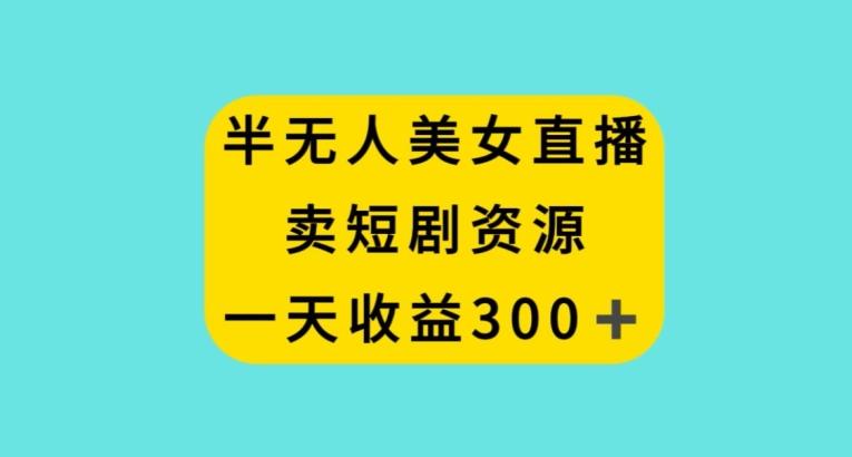 半无人美女直播，卖短剧资源，一天收益300+【揭秘】-创客资源阁