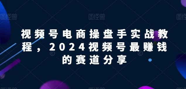 视频号电商实战教程，2024视频号最赚钱的赛道分享-创客资源阁