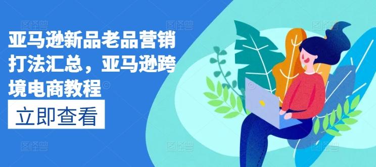亚马逊新品老品营销打法汇总，亚马逊跨境电商教程-创客资源阁