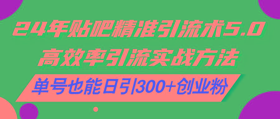 24年贴吧精准引流术5.0，高效率引流实战方法，单号也能日引300+创业粉-创客资源阁