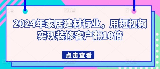 2024年家居建材行业，用短视频实现装修客户翻10倍-创客资源阁