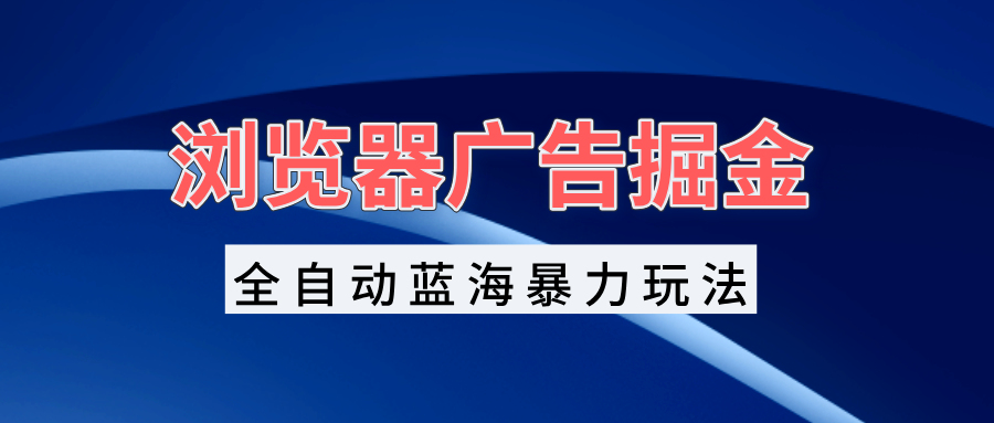 浏览器广告掘金，全自动蓝海暴力玩法，轻松日入1000+矩阵无脑开干-创客资源阁