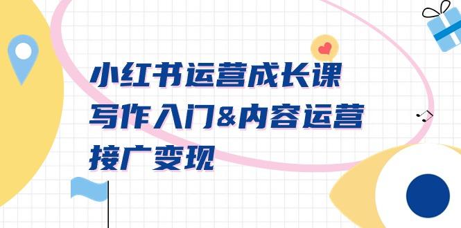 小红书运营成长课，写作入门&内容运营&接广变现【文档课】-创客资源阁