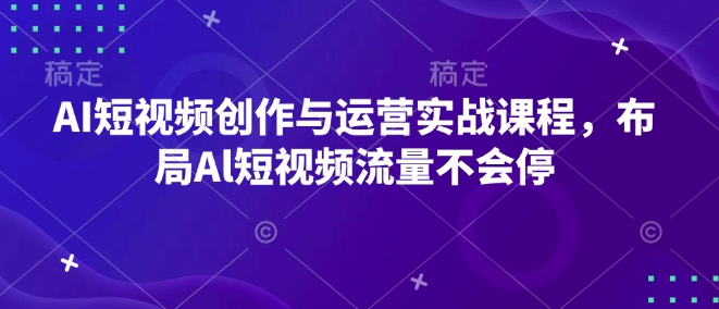 AI短视频创作与运营实战课程，布局Al短视频流量不会停-创客资源阁