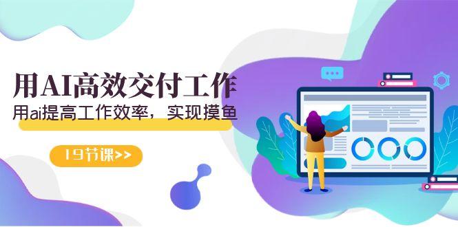 天选 打工人-用AI高效交付工作，用ai提高工作效率，实现摸鱼(19节视频课)-创客资源阁