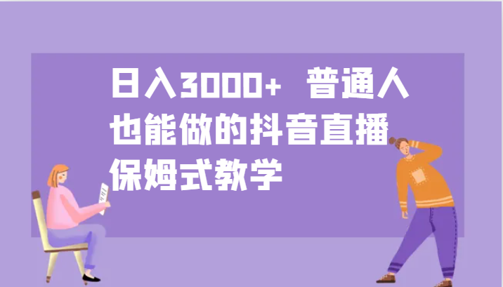 日入3000+ 普通人也能做的抖音直播 保姆式教学-创客资源阁