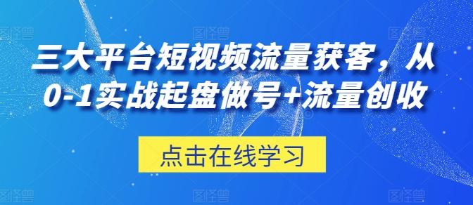 三大平台短视频流量获客，从0-1实战起盘做号+流量创收-创客资源阁