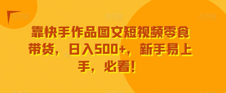 靠快手作品图文短视频零食带货，日入500+，新手易上手，必看！-创客资源阁