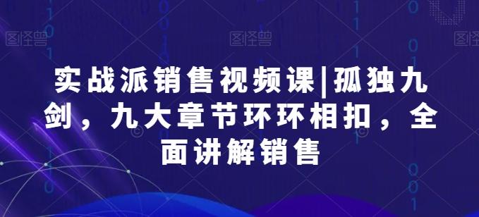 实战派销售视频课|孤独九剑，九大章节环环相扣，全面讲解销售-创客资源阁