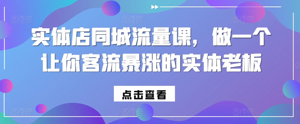 实体店同城流量课，做一个让你客流暴涨的实体老板-创客资源阁