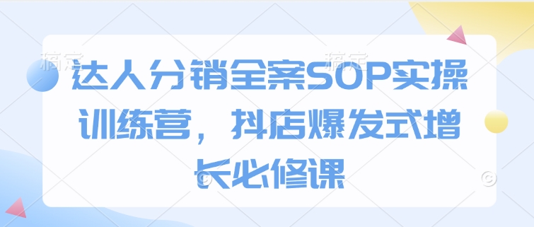达人分销全案SOP实操训练营，抖店爆发式增长必修课-创客资源阁