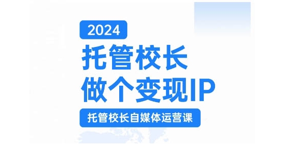2024托管校长做个变现IP，托管校长自媒体运营课，利用短视频实现校区利润翻番-创客资源阁