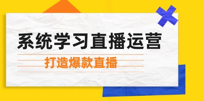 系统学习直播运营：掌握起号方法、主播能力、小店随心推，打造爆款直播-创客资源阁