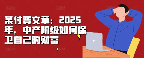 某付费文章：2025年，中产阶级如何保卫自己的财富-创客资源阁