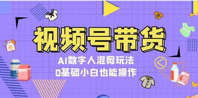 视频号带货，AI数字人混剪玩法，0基础小白也能操作-创客资源阁