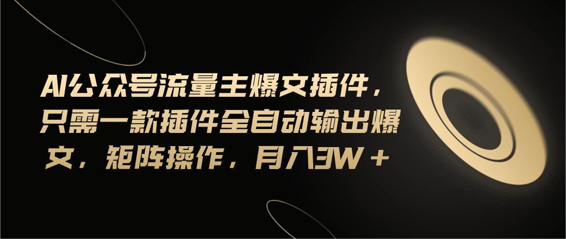 Ai公众号流量主爆文插件，只需一款插件全自动输出爆文，矩阵操作，月入3w+-创客资源阁
