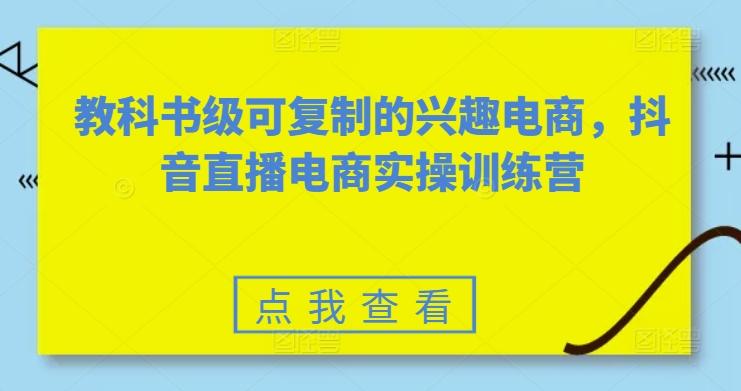 教科书级可复制的兴趣电商，抖音直播电商实操训练营-创客资源阁