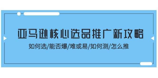 亚马逊核心选品推广新攻略！如何选/能否爆/难或易/如何测/怎么推-创客资源阁