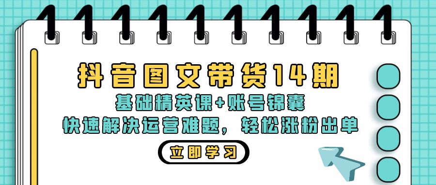 抖音 图文带货14期：基础精英课+账号锦囊，快速解决运营难题 轻松涨粉出单-创客资源阁
