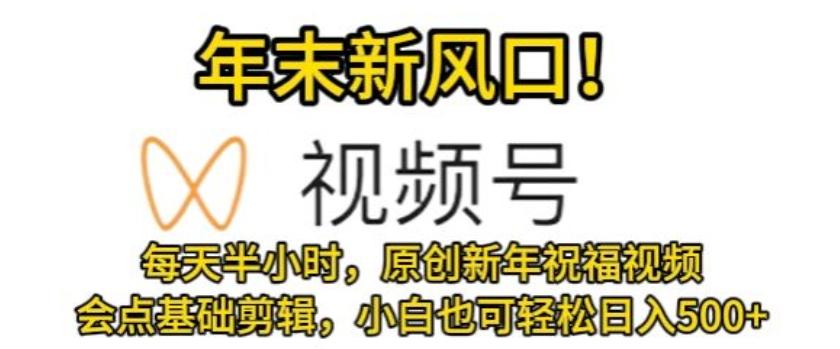 视频号年末新风口，会点基础剪辑即可上手，原创新年祝福视频，每天半小时，小白也可轻松日入500+-创客资源阁