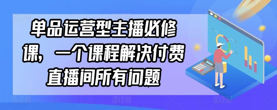 单品运营型主播必修课，一个课程解决付费直播间所有问题-创客资源阁