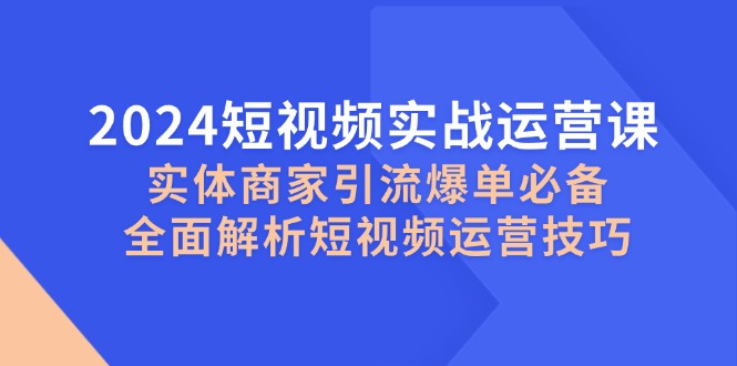 2024短视频实战运营课，实体商家引流爆单必备，全面解析短视频运营技巧-创客资源阁