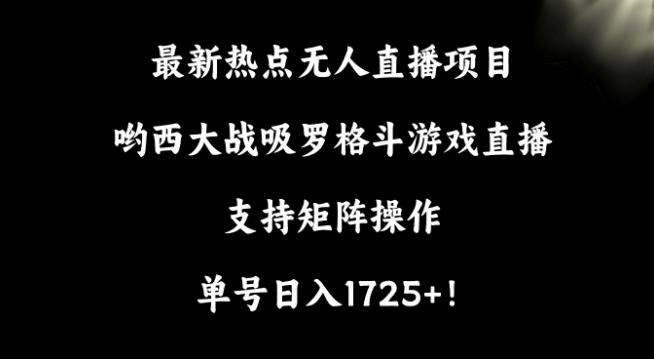 最新热点无人直播项目，哟西大战吸罗格斗游戏直播，支持矩阵操作，单号日入1725+【揭秘】-创客资源阁