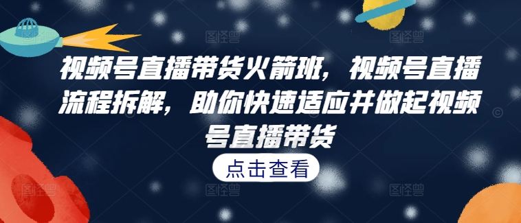 视频号直播带货火箭班，​视频号直播流程拆解，助你快速适应并做起视频号直播带货-创客资源阁