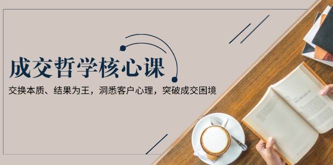 成交哲学课，交换本质、结果为王，洞悉客户心理，突破成交困境-创客资源阁