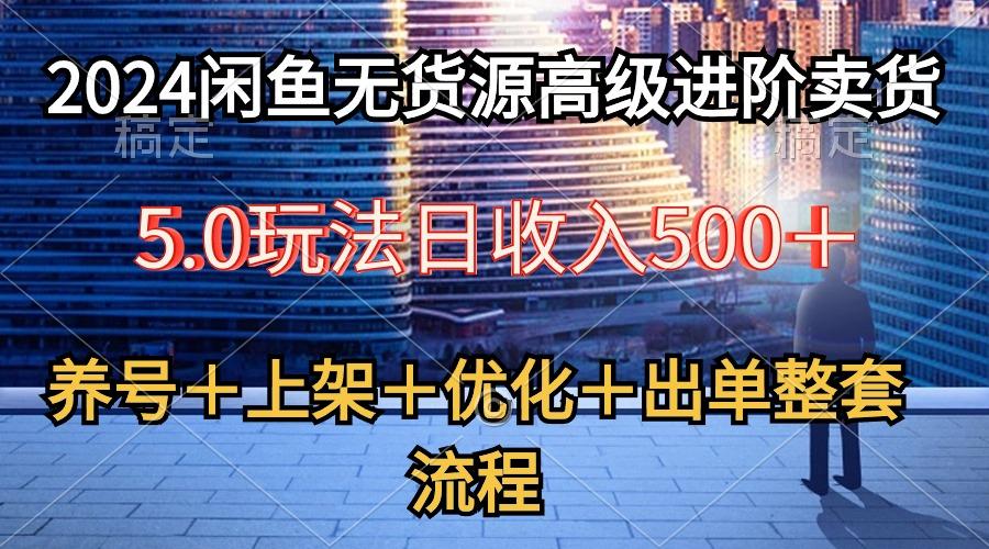 2024闲鱼无货源高级进阶卖货5.0，养号＋选品＋上架＋优化＋出单整套流程-创客资源阁