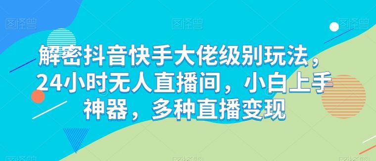 解密抖音快手大佬级别玩法，24小时无人直播间，小白上手神器，多种直播变现【揭秘】-创客资源阁