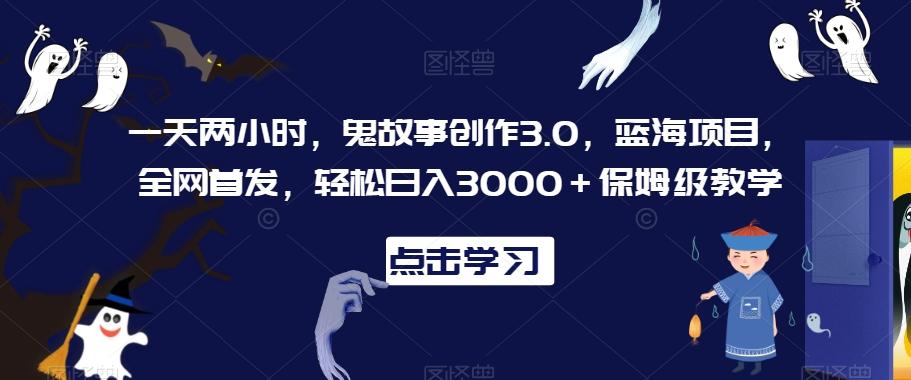 一天两小时，鬼故事创作3.0，蓝海项目，全网首发，轻松日入3000＋保姆级教学【揭秘】-创客资源阁