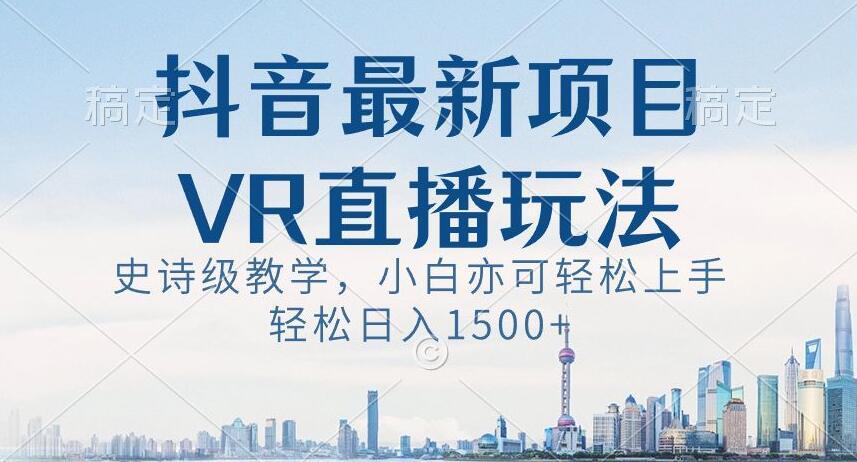 抖音最新VR直播玩法，史诗级教学，小白也可轻松上手轻松日入1500+【揭秘】-创客资源阁